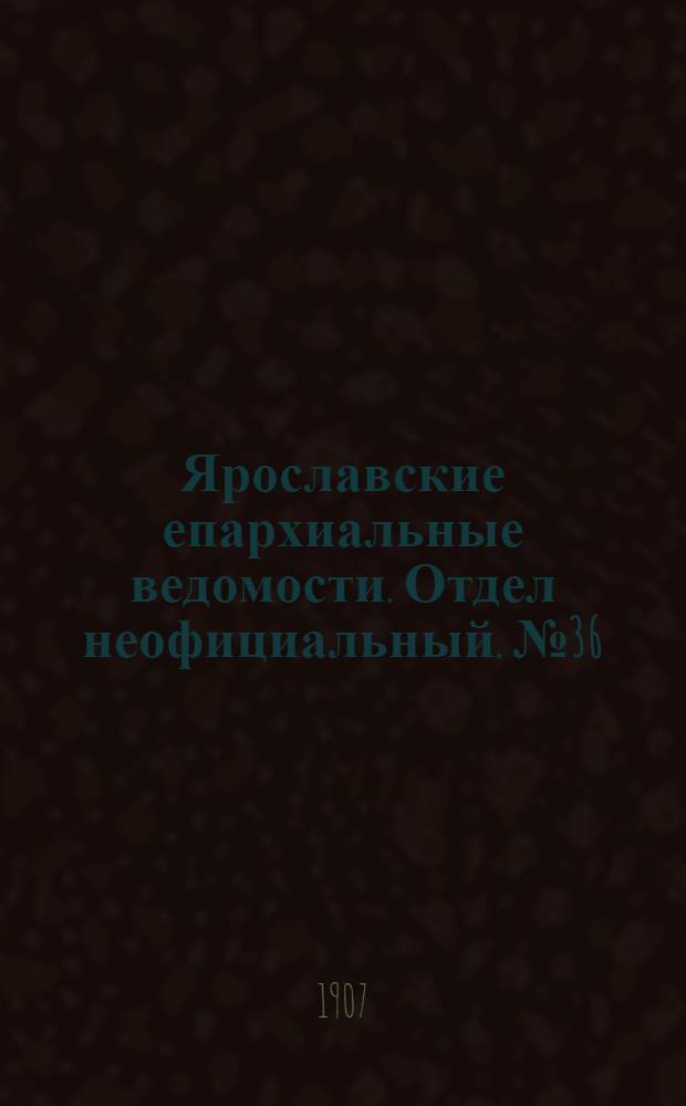 Ярославские епархиальные ведомости. Отдел неофициальный. № 36 (9 сентября 1907 г.)