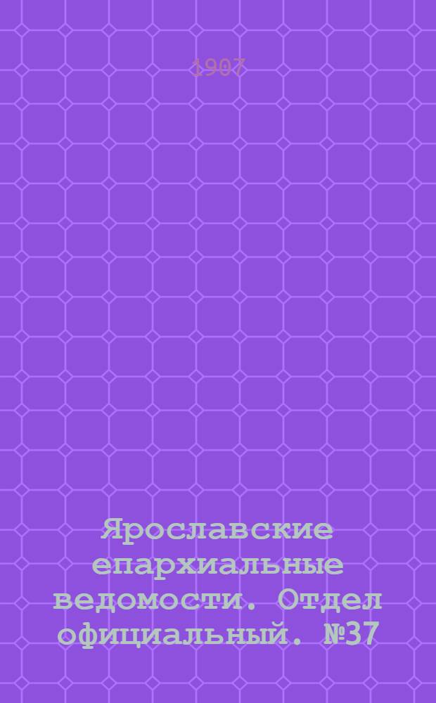 Ярославские епархиальные ведомости. Отдел официальный. № 37 (16 сентября 1907 г.)