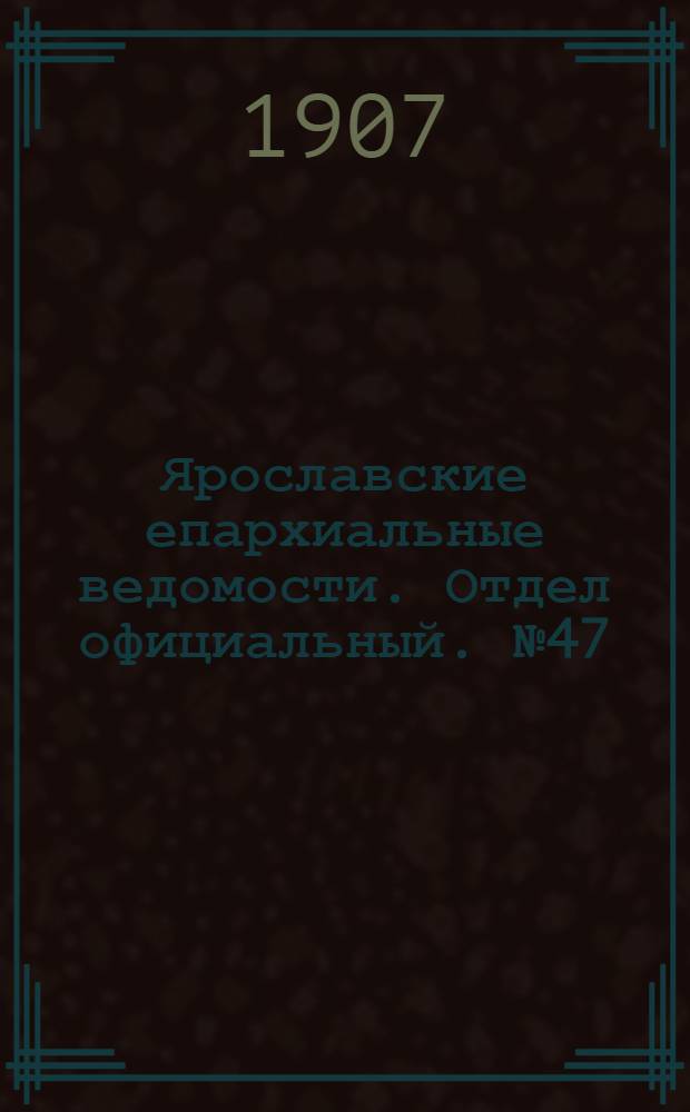 Ярославские епархиальные ведомости. Отдел официальный. № 47 (25 ноября 1907 г.)