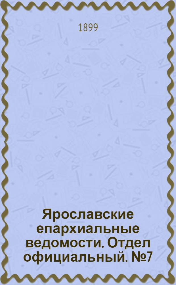 Ярославские епархиальные ведомости. Отдел официальный. № 7 (16 февраля 1899 г.)