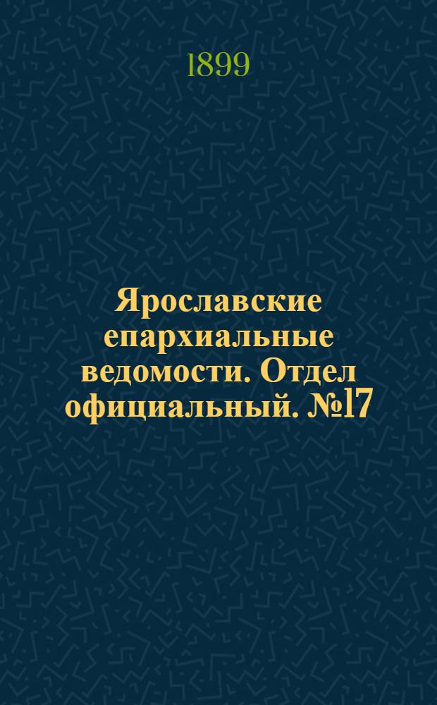 Ярославские епархиальные ведомости. Отдел официальный. № 17 (27 апреля 1899 г.)