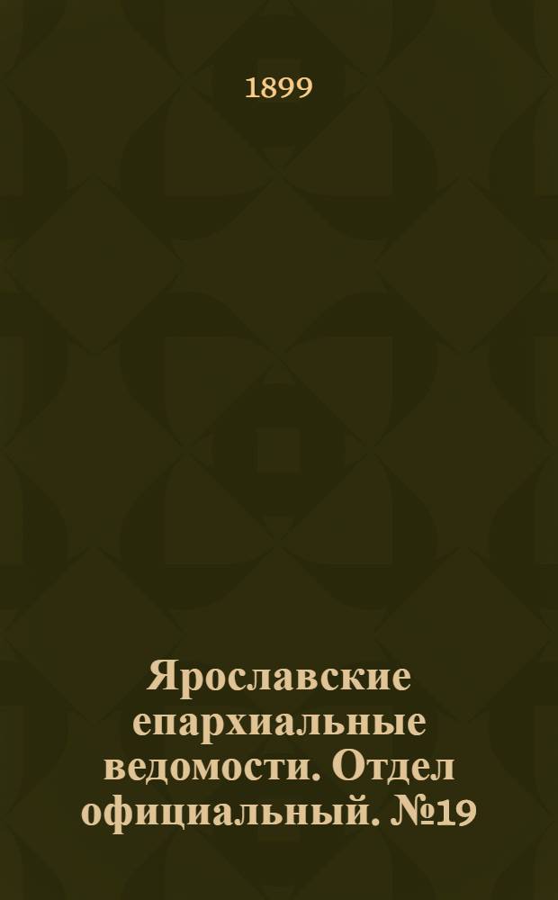 Ярославские епархиальные ведомости. Отдел официальный. № 19 (11 мая 1899 г.)
