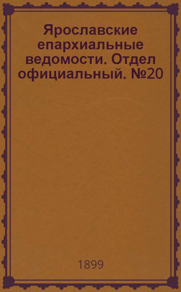 Ярославские епархиальные ведомости. Отдел официальный. № 20 (18 мая 1899 г.)
