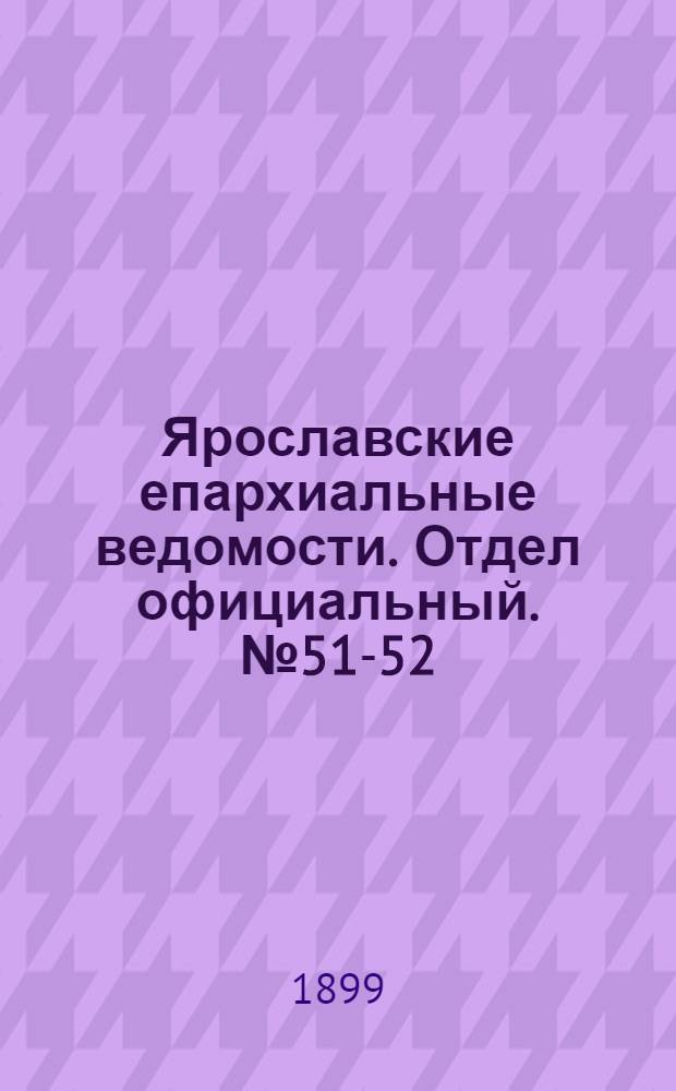Ярославские епархиальные ведомости. Отдел официальный. № 51-52 (21 - 28 декабря 1899 г.)