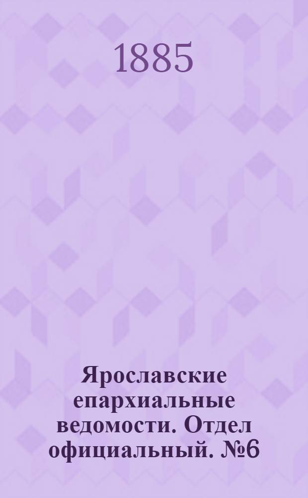Ярославские епархиальные ведомости. Отдел официальный. № 6 (4 февраля 1885 г.)