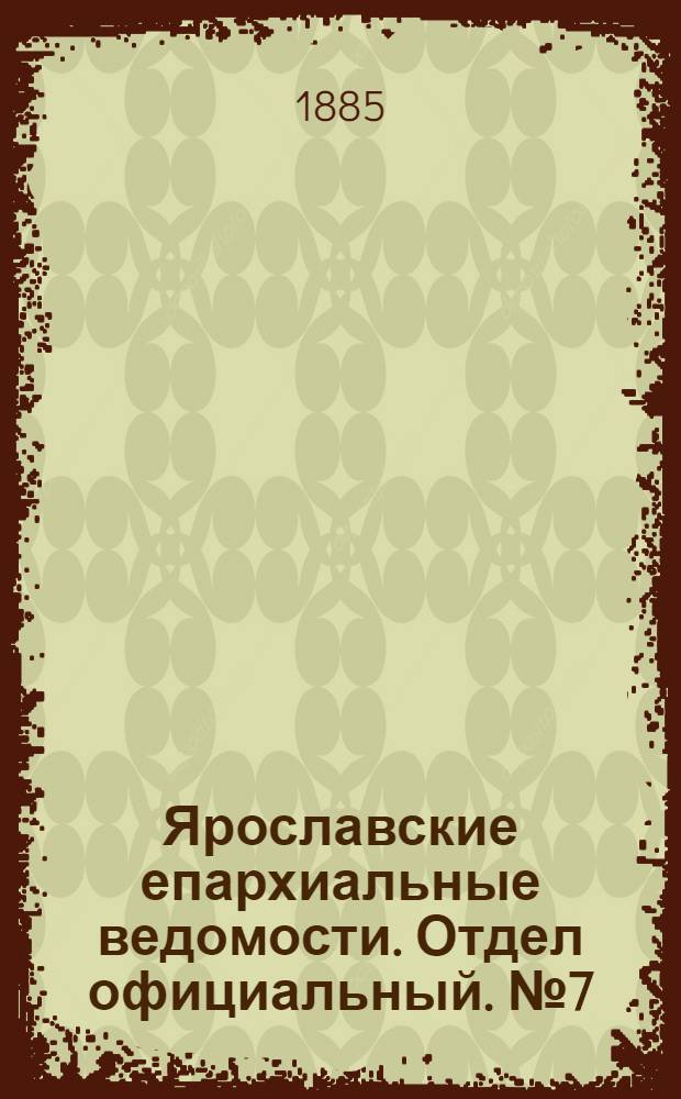 Ярославские епархиальные ведомости. Отдел официальный. № 7 (11 февраля 1885 г.)