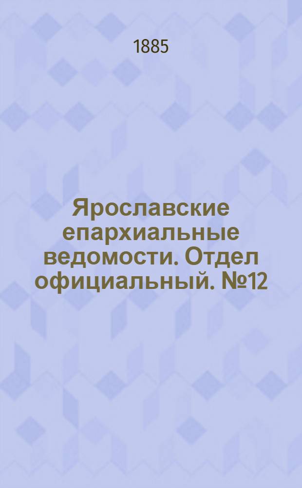 Ярославские епархиальные ведомости. Отдел официальный. № 12 (18 марта 1885 г.)