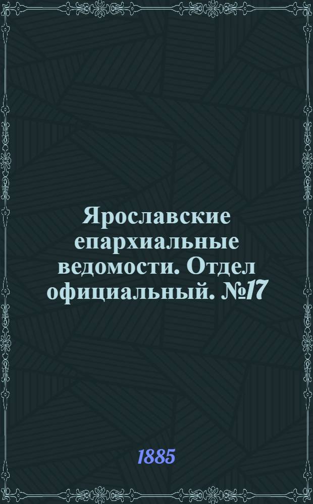 Ярославские епархиальные ведомости. Отдел официальный. № 17 (22 апреля 1885 г.)