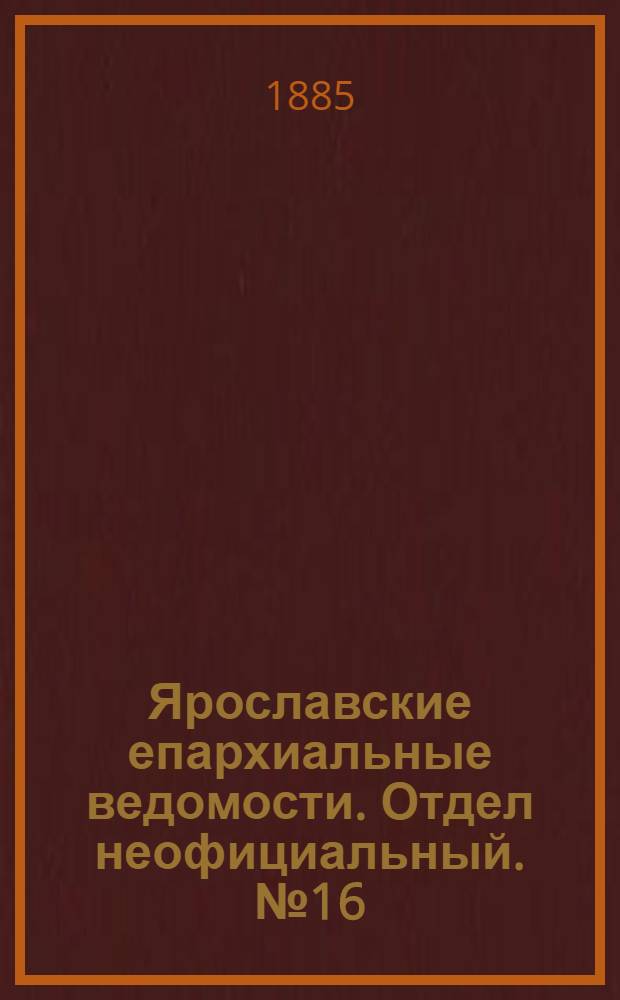 Ярославские епархиальные ведомости. Отдел неофициальный. № 16 (15 апреля 1885 г.)