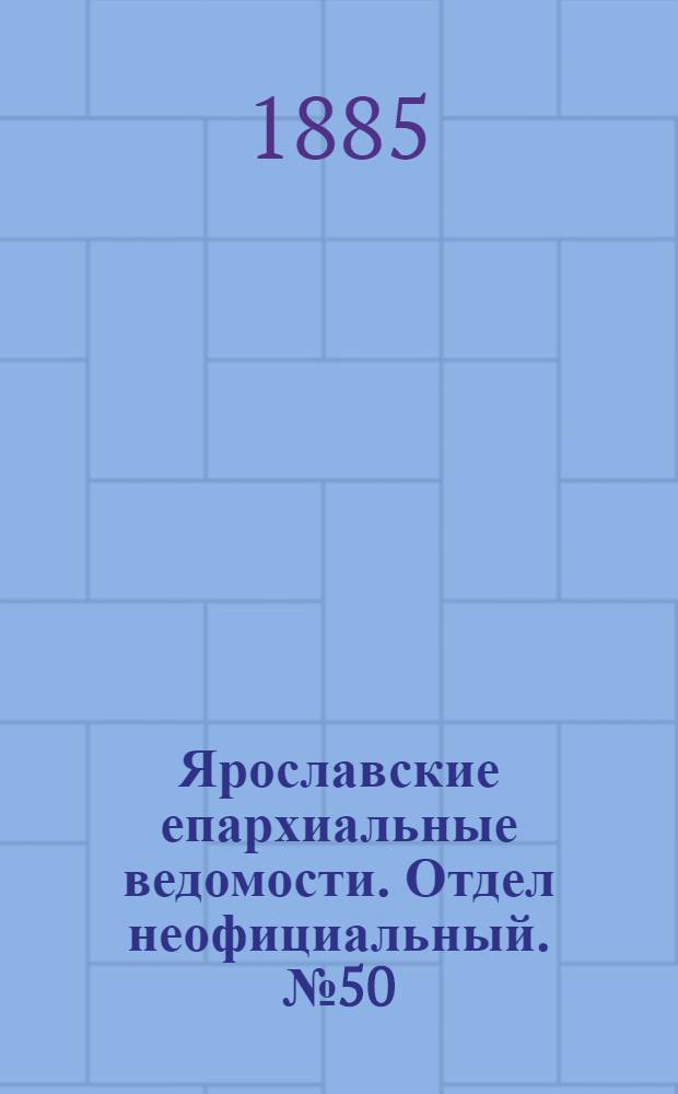 Ярославские епархиальные ведомости. Отдел неофициальный. № 50 (9 декабря 1885 г.)