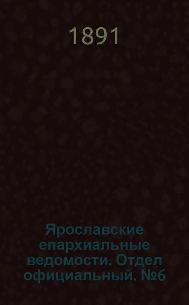 Ярославские епархиальные ведомости. Отдел официальный. № 6 (5 февраля 1891 г.)