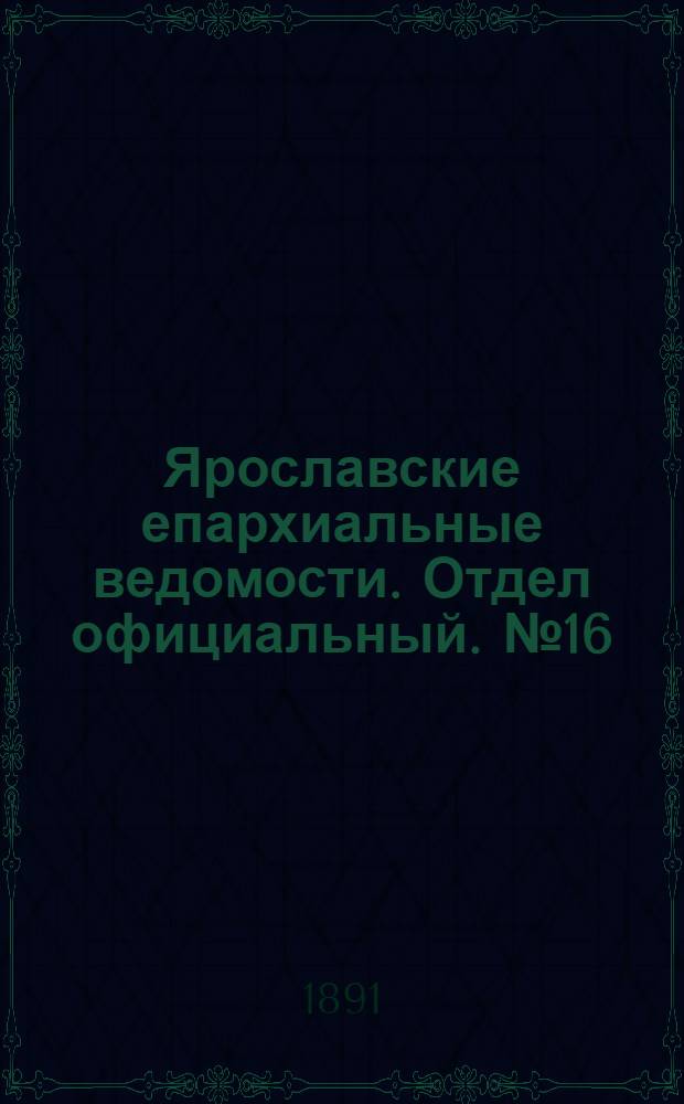 Ярославские епархиальные ведомости. Отдел официальный. № 16 (16 апреля 1891 г.)