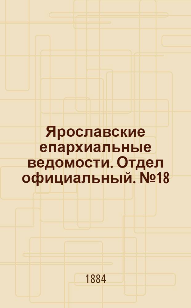 Ярославские епархиальные ведомости. Отдел официальный. № 18 (30 апреля 1884 г.)