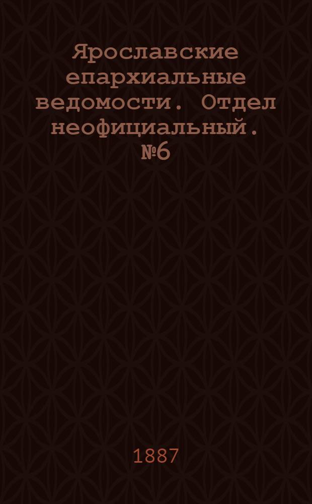 Ярославские епархиальные ведомости. Отдел неофициальный. № 6 (9 февраля 1887 г.)