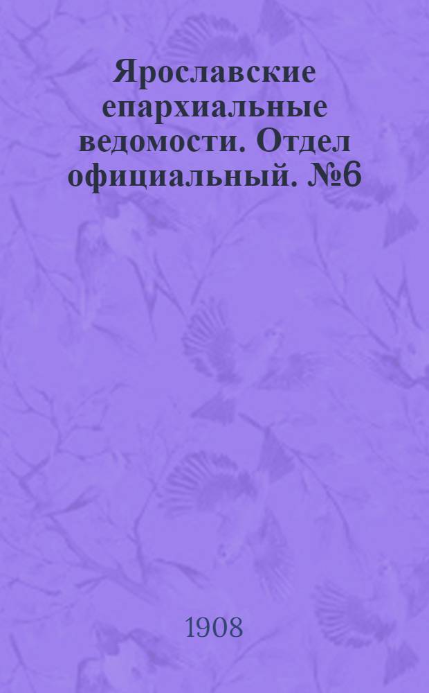 Ярославские епархиальные ведомости. Отдел официальный. № 6 (10 февраля 1908 г.)