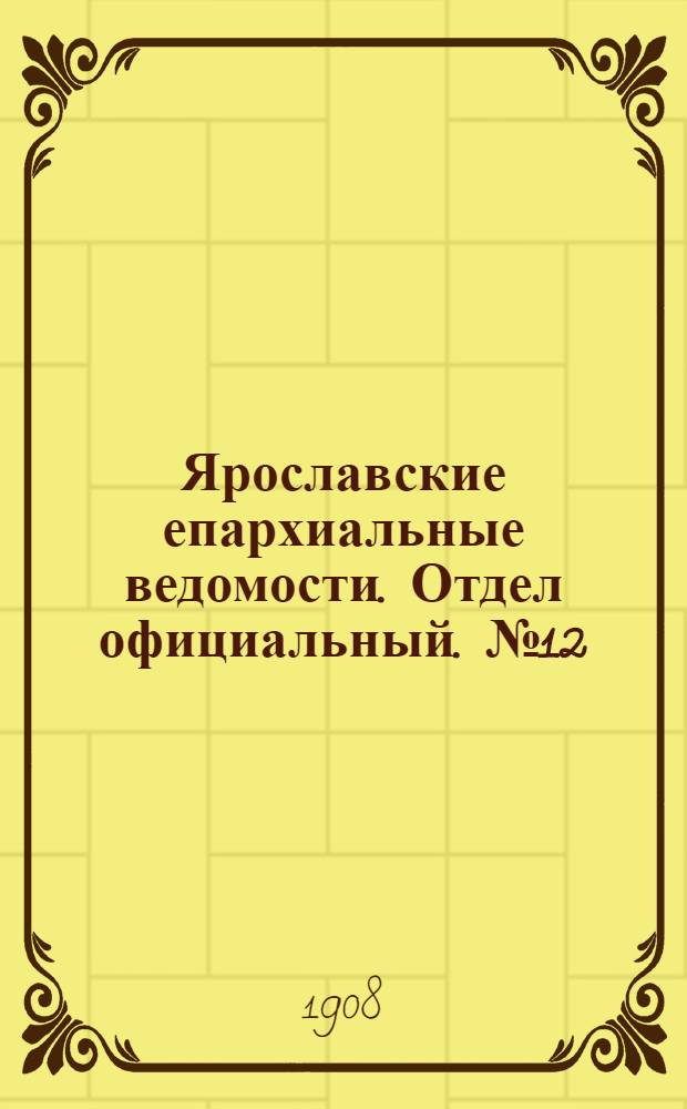 Ярославские епархиальные ведомости. Отдел официальный. № 12 (23 марта 1908 г.)