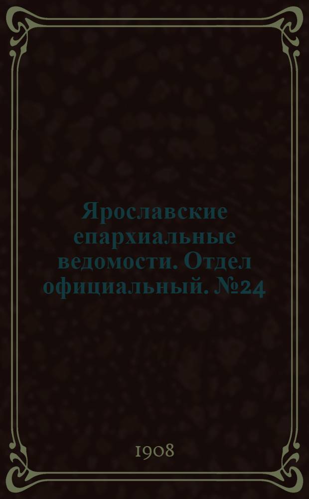Ярославские епархиальные ведомости. Отдел официальный. № 24 (15 июня 1908 г.)
