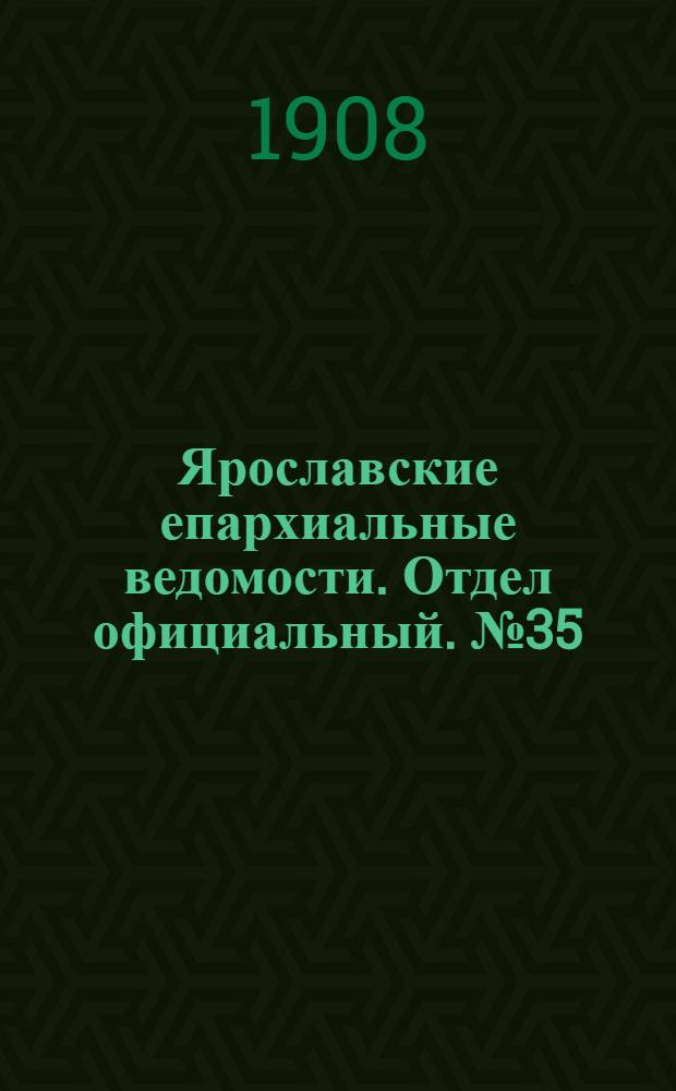 Ярославские епархиальные ведомости. Отдел официальный. № 35 (31 августа 1908 г.)