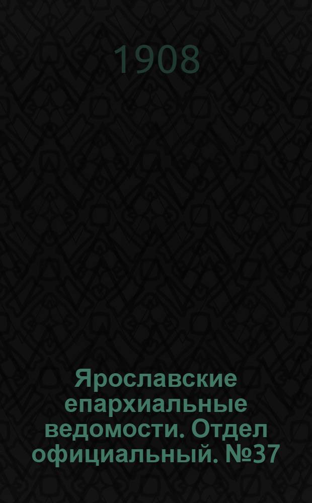 Ярославские епархиальные ведомости. Отдел официальный. № 37 (14 сентября 1908 г.)