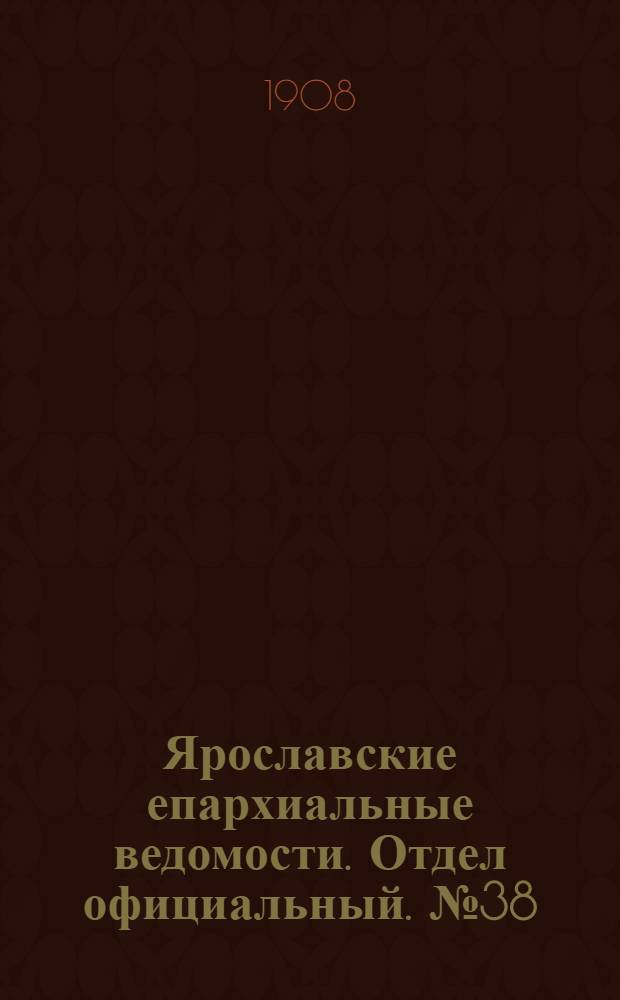 Ярославские епархиальные ведомости. Отдел официальный. № 38 (21 сентября 1908 г.)