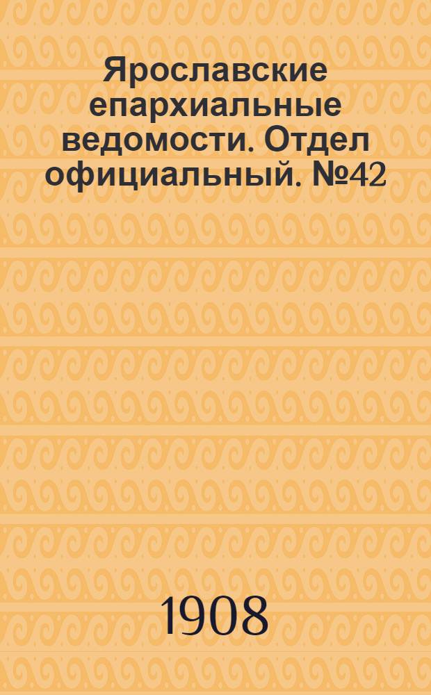 Ярославские епархиальные ведомости. Отдел официальный. № 42 (19 октября 1908 г.)