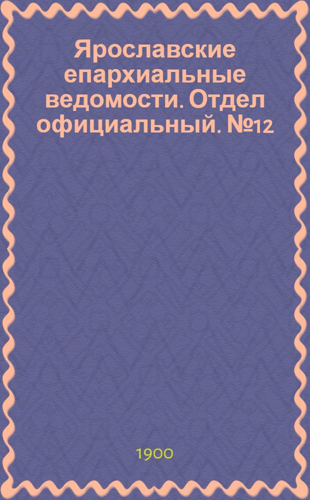 Ярославские епархиальные ведомости. Отдел официальный. № 12 (25 марта 1900 г.)
