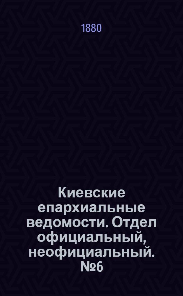 Киевские епархиальные ведомости. Отдел официальный, неофициальный. № 6 (6 февраля 1880 г.)