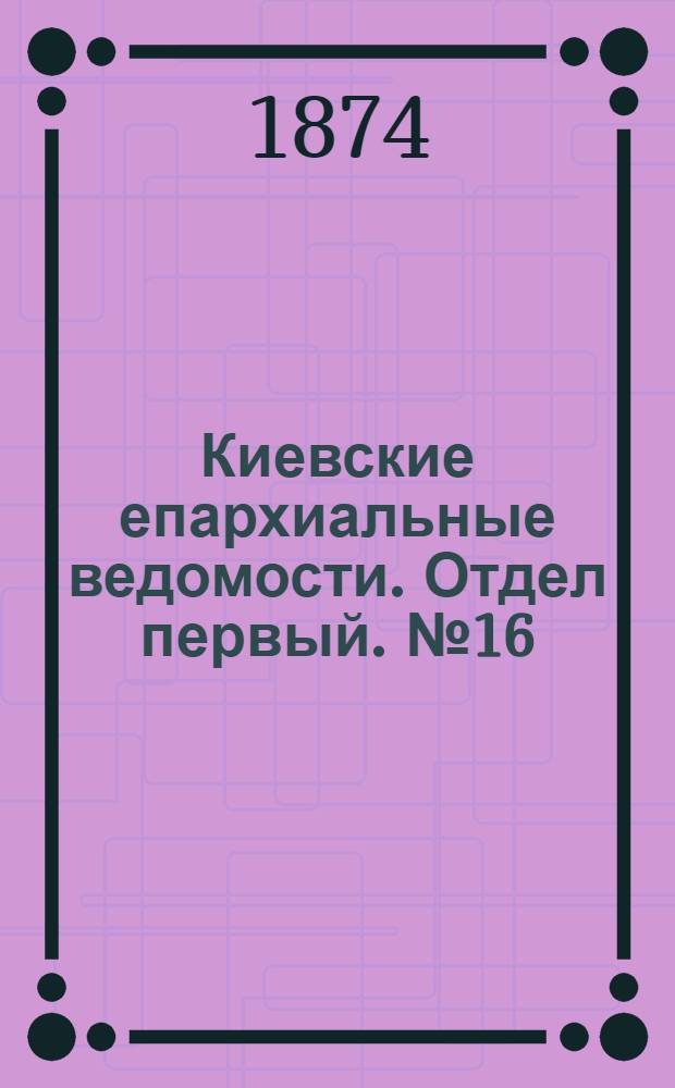 Киевские епархиальные ведомости. Отдел первый. № 16 (16 августа 1874 г.)