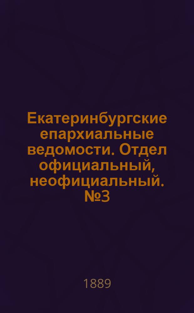 Екатеринбургские епархиальные ведомости. Отдел официальный, неофициальный. № 3 (21 января 1889 г.)