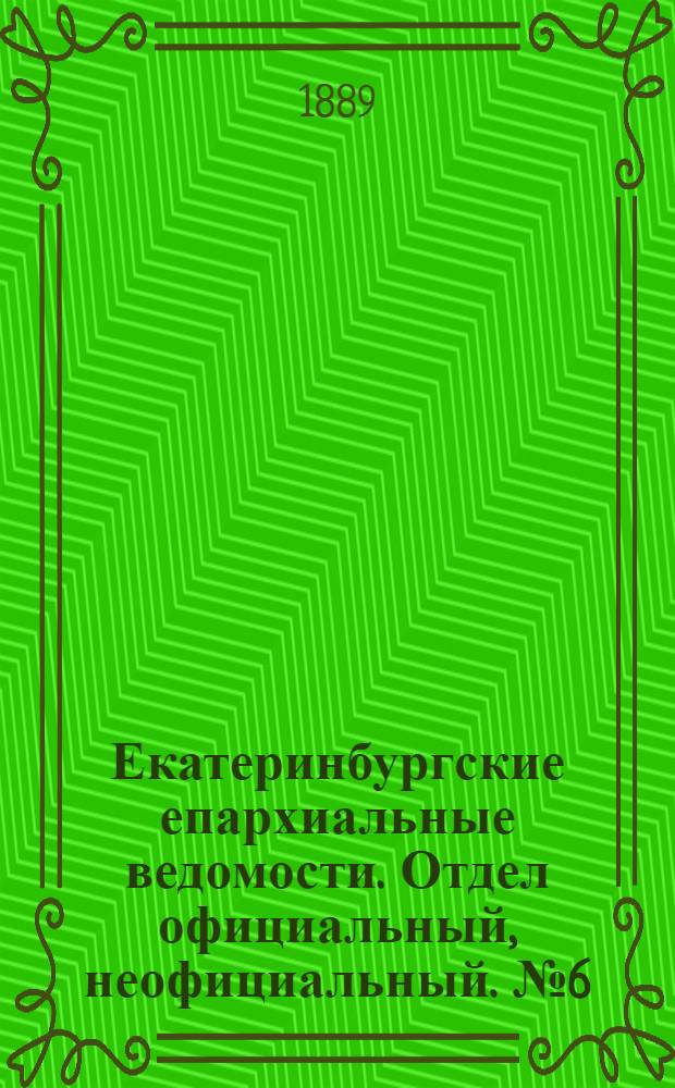 Екатеринбургские епархиальные ведомости. Отдел официальный, неофициальный. № 6 (11 февраля 1889 г.)