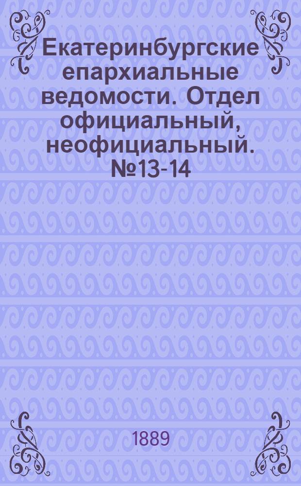 Екатеринбургские епархиальные ведомости. Отдел официальный, неофициальный. № 13-14 (1 апреля 1889 г.)