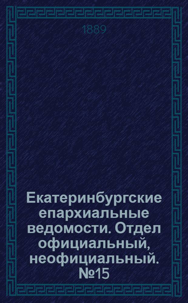 Екатеринбургские епархиальные ведомости. Отдел официальный, неофициальный. № 15 (22 апреля 1889 г.)