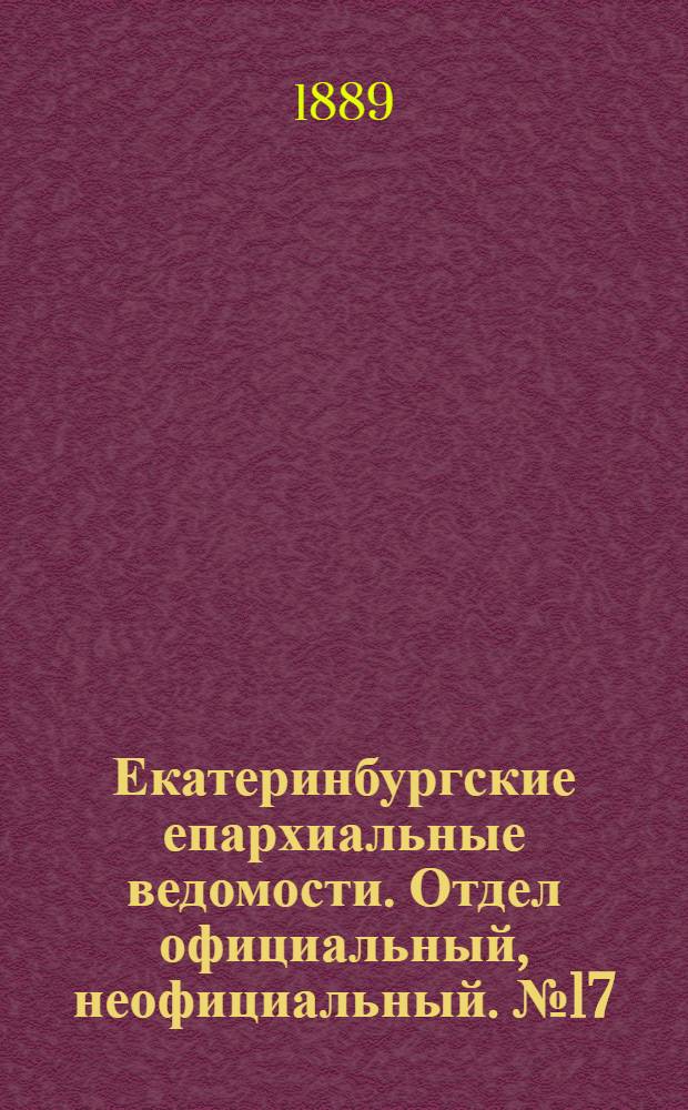 Екатеринбургские епархиальные ведомости. Отдел официальный, неофициальный. № 17 (6 мая 1889 г.)