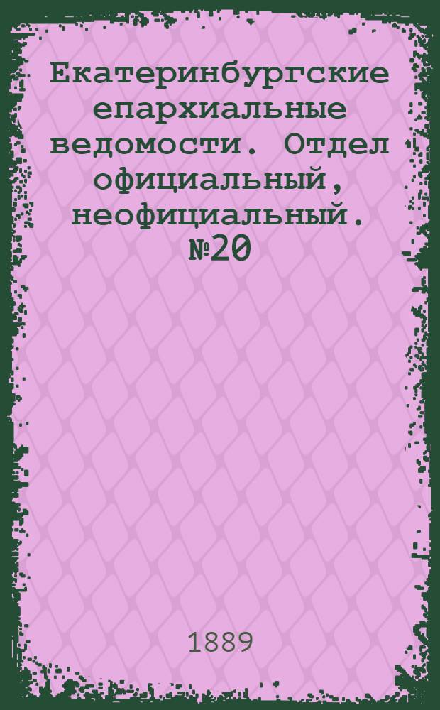 Екатеринбургские епархиальные ведомости. Отдел официальный, неофициальный. № 20 (27 мая 1889 г.)