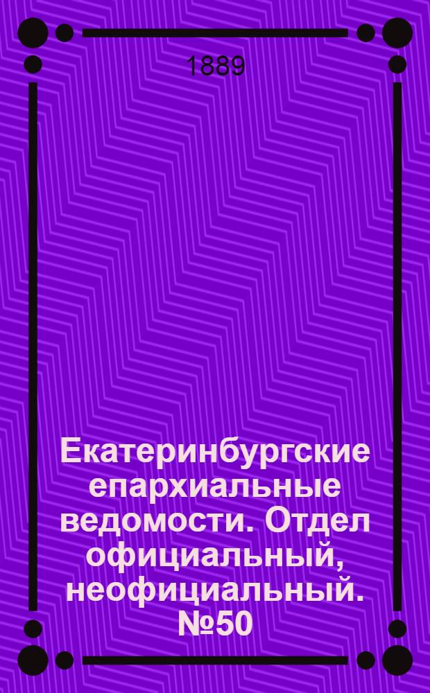 Екатеринбургские епархиальные ведомости. Отдел официальный, неофициальный. № 50 (23 декабря 1889 г.)