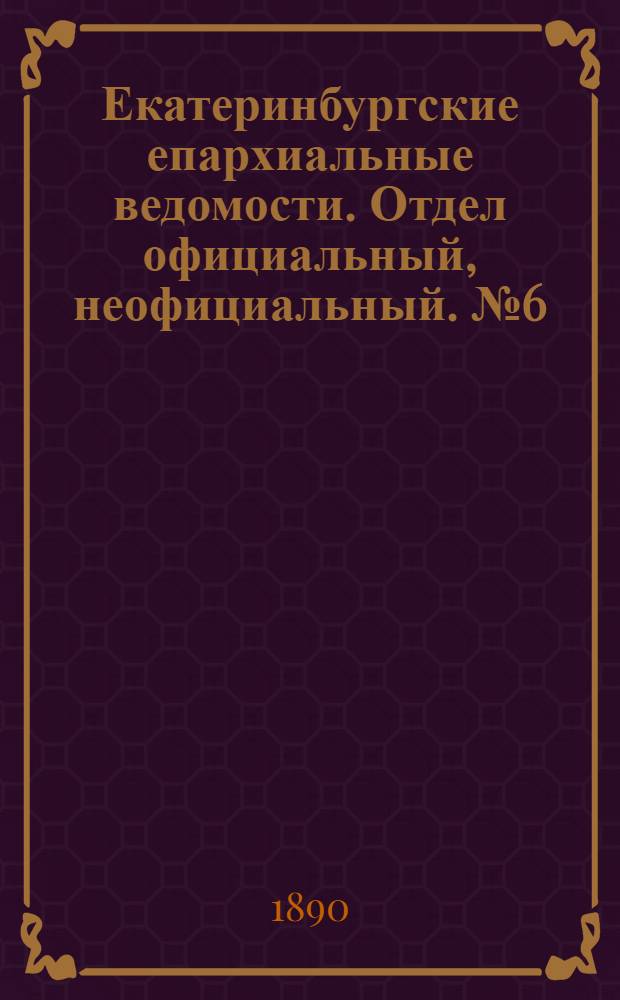 Екатеринбургские епархиальные ведомости. Отдел официальный, неофициальный. № 6 (10 февраля 1890 г.)