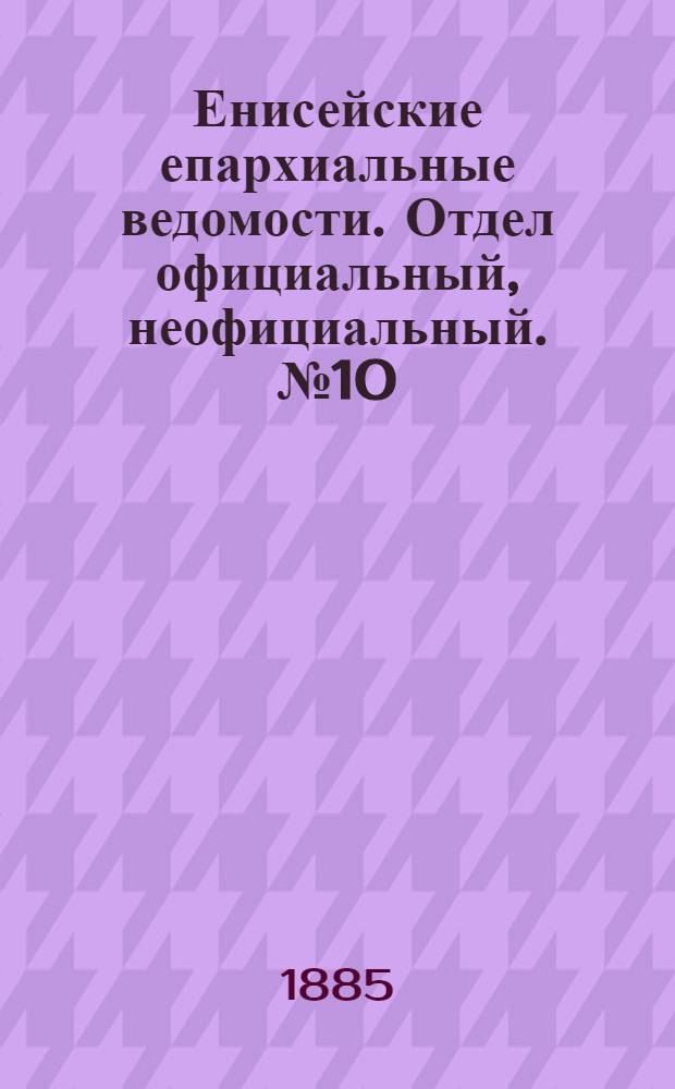 Енисейские епархиальные ведомости. Отдел официальный, неофициальный. № 10 (16 мая 1885 г.)