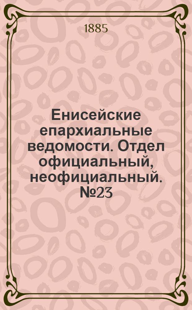 Енисейские епархиальные ведомости. Отдел официальный, неофициальный. № 23 (1 декабря 1885 г.)