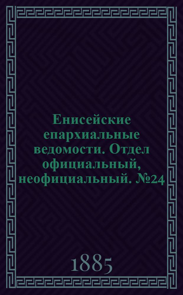 Енисейские епархиальные ведомости. Отдел официальный, неофициальный. № 24 (16 декабря 1885 г.)