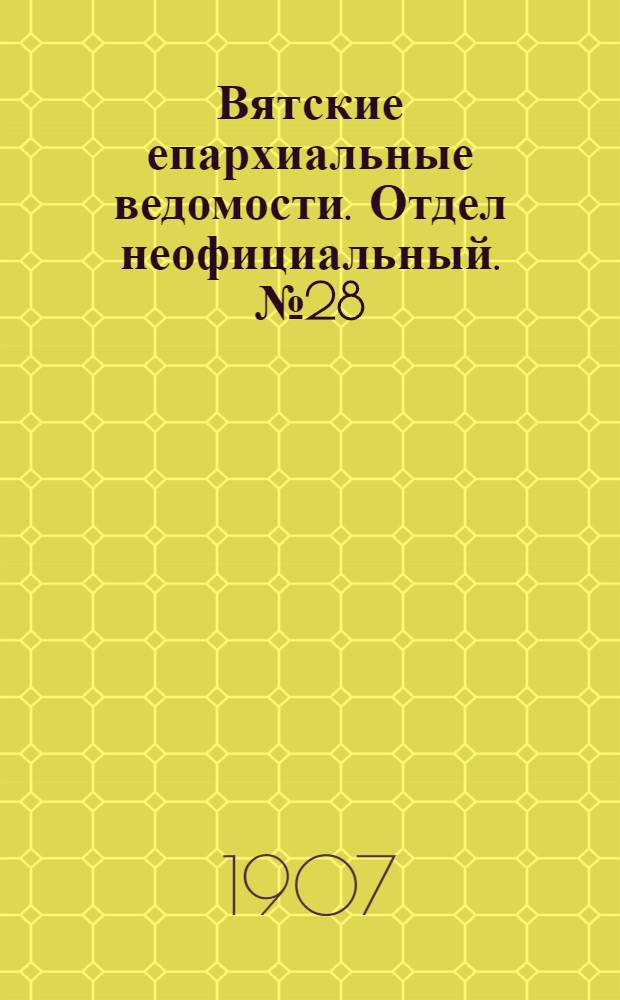 Вятские епархиальные ведомости. Отдел неофициальный. № 28 (12 июля 1907 г.)