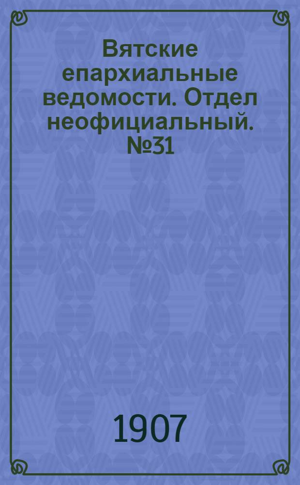Вятские епархиальные ведомости. Отдел неофициальный. № 31 (2 августа 1907 г.)