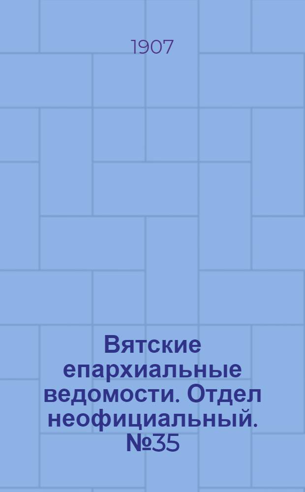 Вятские епархиальные ведомости. Отдел неофициальный. № 35 (30 августа 1907 г.)