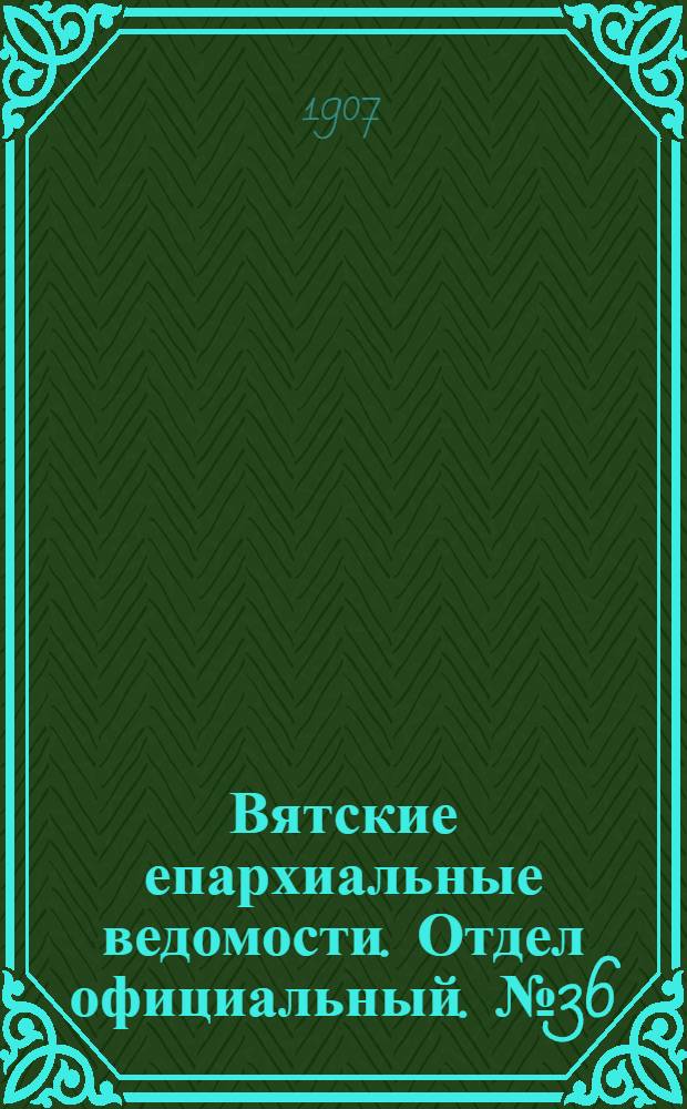 Вятские епархиальные ведомости. Отдел официальный. № 36 (6 сентября 1907 г.)