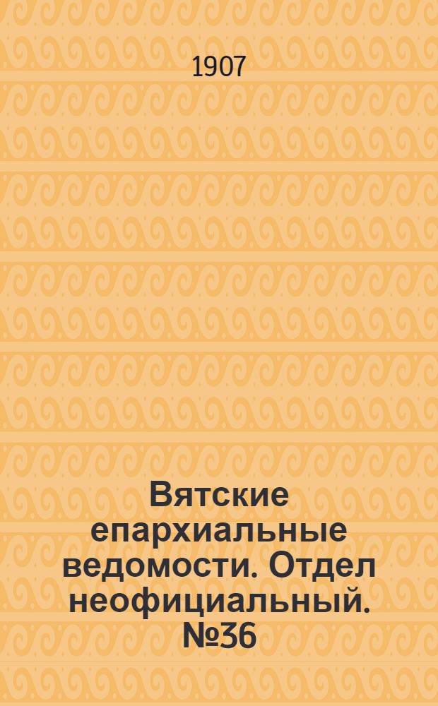 Вятские епархиальные ведомости. Отдел неофициальный. № 36 (6 сентября 1907 г.)