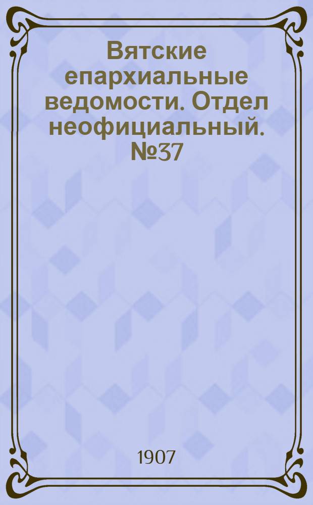 Вятские епархиальные ведомости. Отдел неофициальный. № 37 (13 сентября 1907 г.)