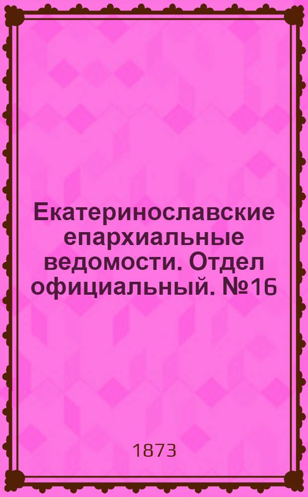 Екатеринославские епархиальные ведомости. Отдел официальный. № 16 (15 августа 1873 г.)