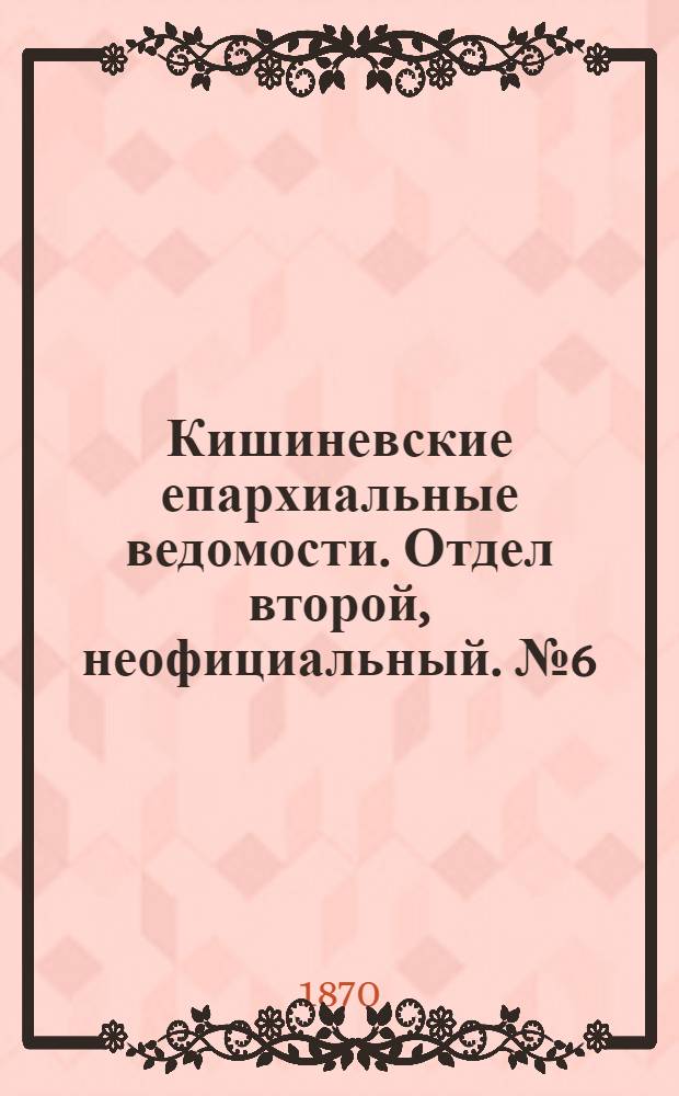 Кишиневские епархиальные ведомости. Отдел второй, неофициальный. № 6 (15 марта 1870 г.)