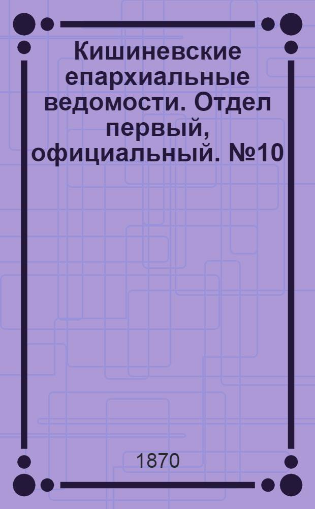 Кишиневские епархиальные ведомости. Отдел первый, официальный. № 10 (15 мая 1870 г.)