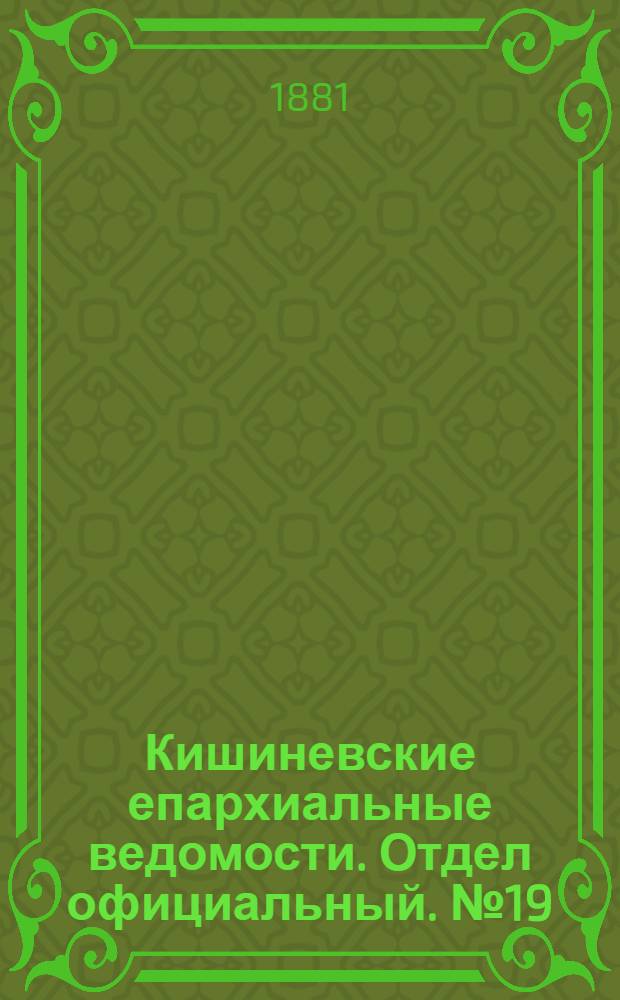 Кишиневские епархиальные ведомости. Отдел официальный. № 19 (1 - 15 октября 1881 г.)