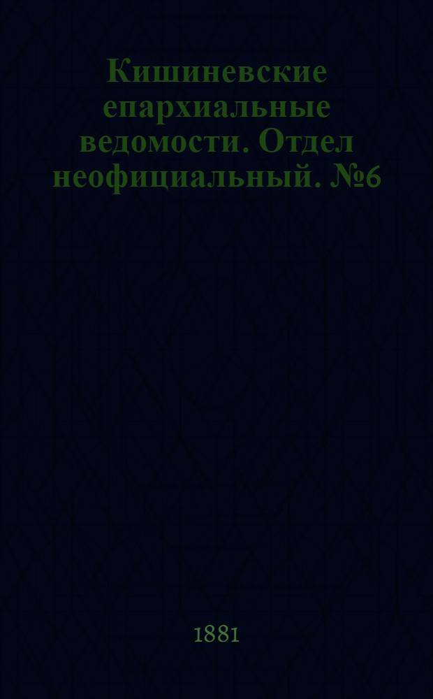 Кишиневские епархиальные ведомости. Отдел неофициальный. № 6 (15 - 31 марта 1881 г.)